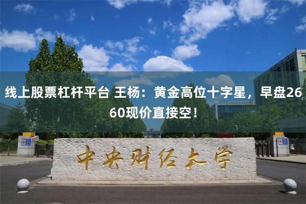 线上股票杠杆平台 王杨：黄金高位十字星，早盘2660现价直接空！