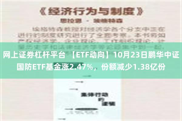 网上证劵杠杆平台 【ETF动向】10月23日鹏华中证国防ETF基金涨2.47%，份额减少1.38亿份