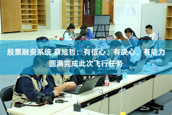 股票融资系统 蔡旭哲：有信心、有决心、有能力圆满完成此次飞行任务