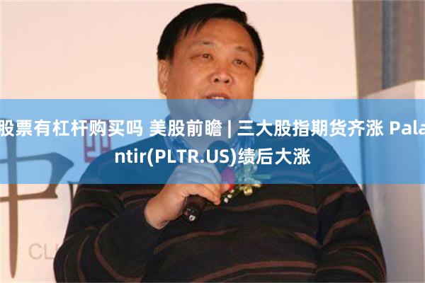 股票有杠杆购买吗 美股前瞻 | 三大股指期货齐涨 Palantir(PLTR.US)绩后大涨