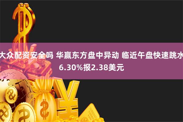 大众配资安全吗 华赢东方盘中异动 临近午盘快速跳水6.30%报2.38美元