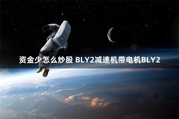 资金少怎么炒股 BLY2减速机带电机BLY2