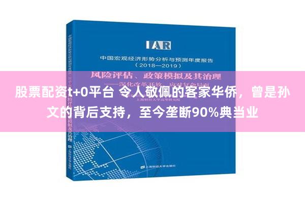 股票配资t+0平台 令人敬佩的客家华侨，曾是孙文的背后支持，至今垄断90%典当业