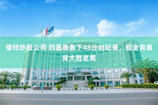 借钱炒股公司 约基奇轰下48分创纪录，掘金背靠背大胜老鹰