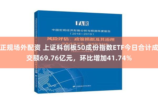 正规场外配资 上证科创板50成份指数ETF今日合计成交额69.76亿元，环比增加41.74%