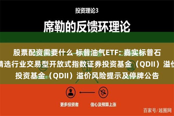 股票配资需要什么 标普油气ETF: 嘉实标普石油天然气勘探及生产精选行业交易型开放式指数证券投资基金（QDII）溢价风险提示及停牌公告