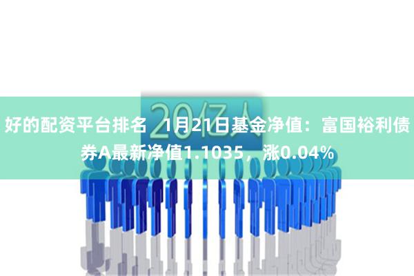 好的配资平台排名   1月21日基金净值：富国裕利债券A最新净值1.1035，涨0.04%