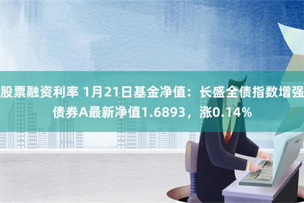 股票融资利率 1月21日基金净值：长盛全债指数增强债券A最新净值1.6893，涨0.14%