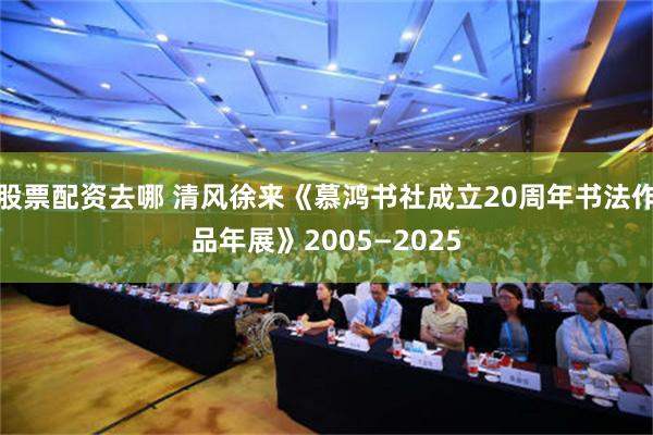 股票配资去哪 清风徐来《慕鸿书社成立20周年书法作品年展》2005—2025