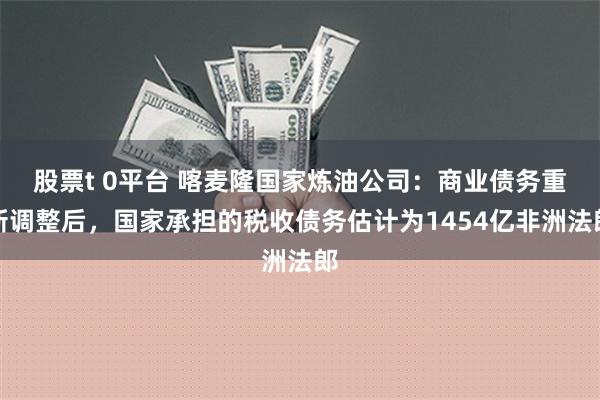 股票t 0平台 喀麦隆国家炼油公司：商业债务重新调整后，国家承担的税收债务估计为1454亿非洲法郎