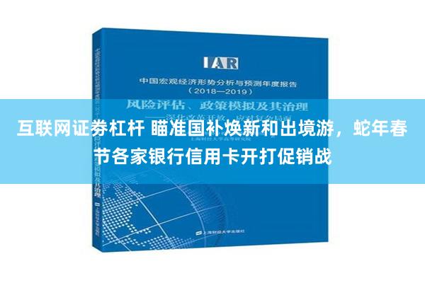 互联网证劵杠杆 瞄准国补焕新和出境游，蛇年春节各家银行信用卡开打促销战