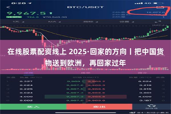 在线股票配资线上 2025·回家的方向丨把中国货物送到欧洲，再回家过年