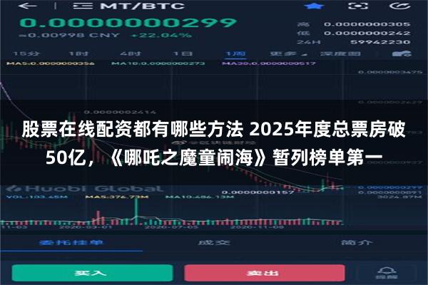 股票在线配资都有哪些方法 2025年度总票房破50亿，《哪吒之魔童闹海》暂列榜单第一